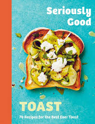 Seriously Good Toast: 70 Recipes for the Best Ever Toast